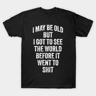 I May Be Old But I Got To See The World Before It Went To Shit T-Shirt